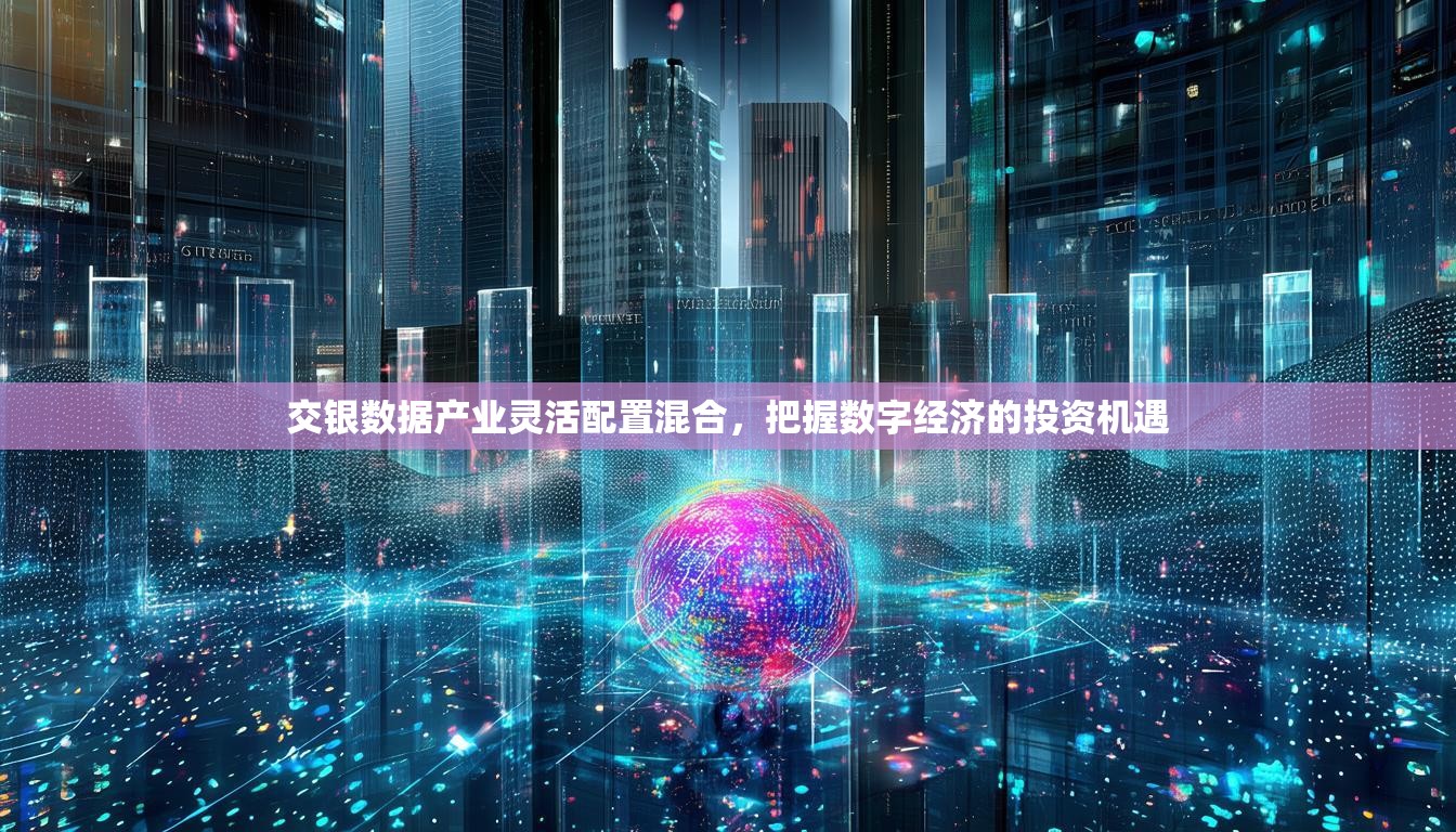 交銀數(shù)據(jù)產(chǎn)業(yè)靈活配置混合，把握數(shù)字經(jīng)濟(jì)的投資機(jī)遇