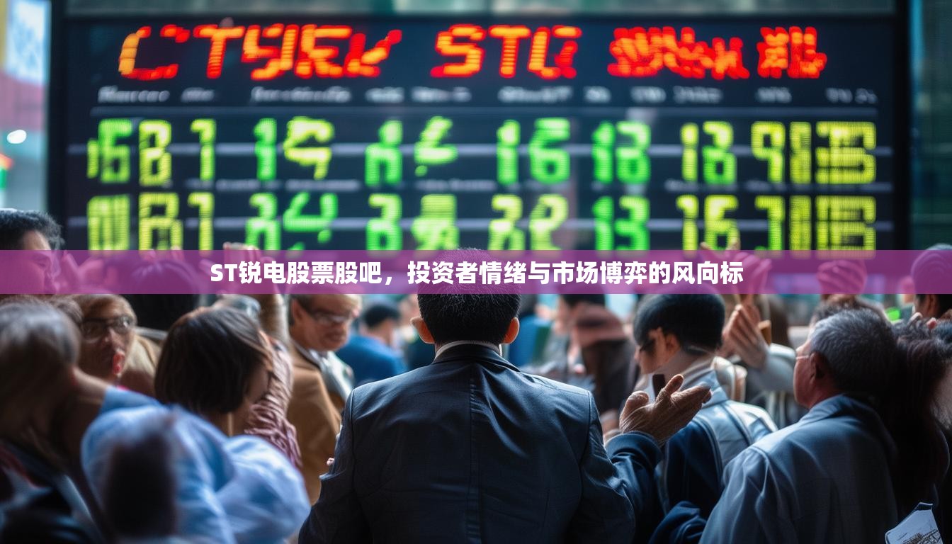 ST銳電股票股吧，投資者情緒與市場(chǎng)博弈的風(fēng)向標(biāo)