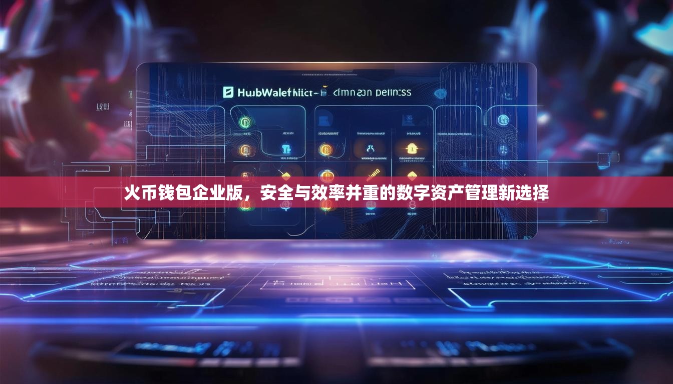 火幣錢包企業(yè)版，安全與效率并重的數(shù)字資產(chǎn)管理新選擇