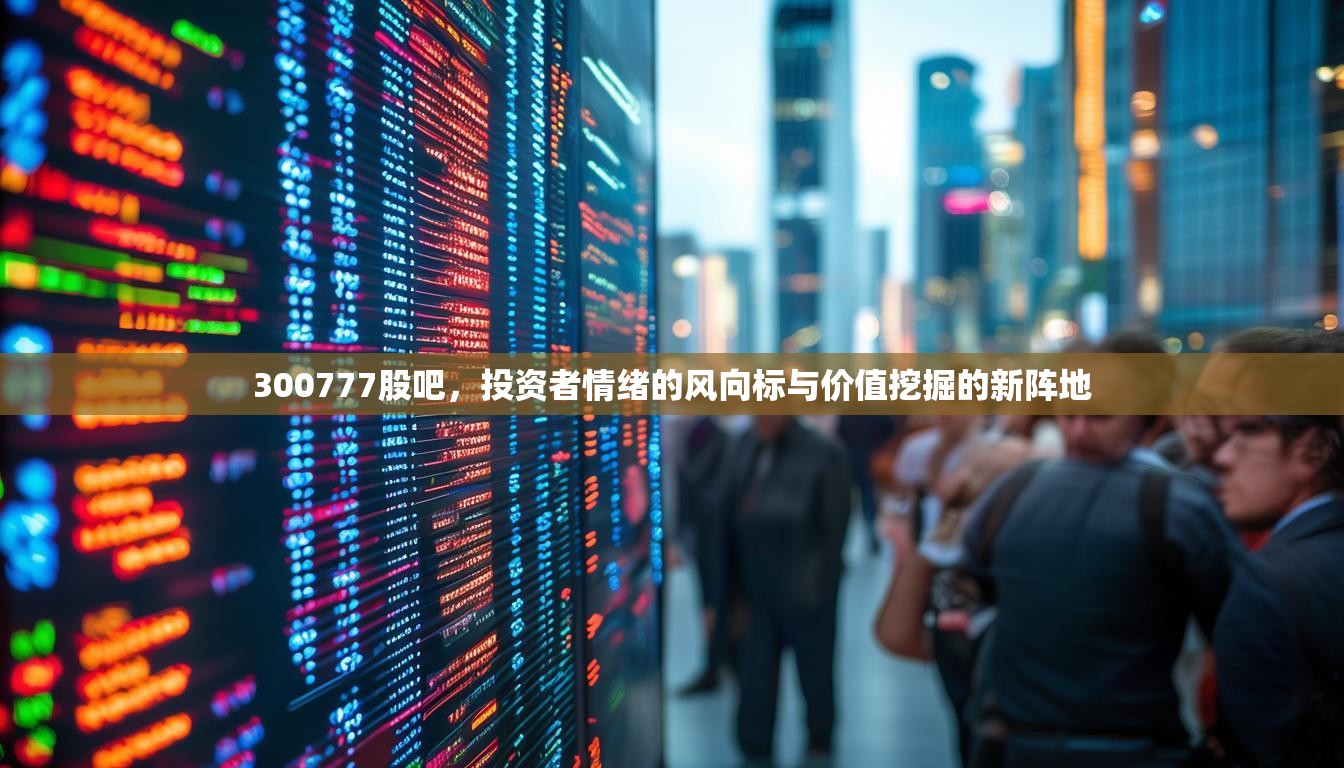 300777股吧，投資者情緒的風(fēng)向標(biāo)與價(jià)值挖掘的新陣地