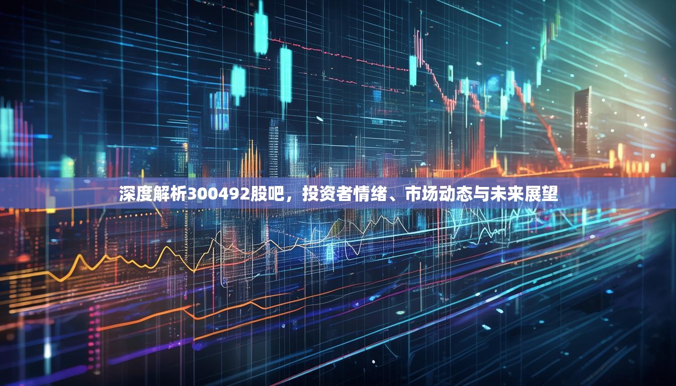 深度解析300492股吧，投資者情緒、市場動態(tài)與未來展望